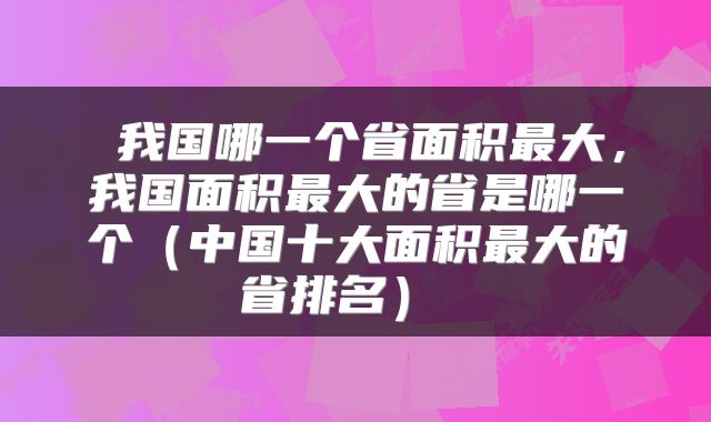 我国哪一个省面积最大，我国面积最大的省是哪一个（中国十大面积最大的省排名） 
