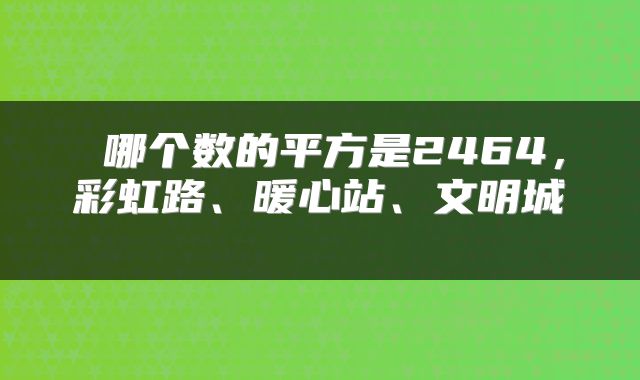  哪个数的平方是2464，彩虹路、暖心站、文明城 