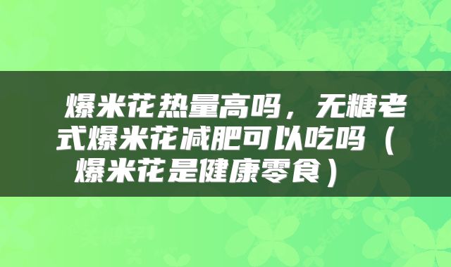爆米花热量高吗,无糖老式爆米花减肥可以吃吗(爆米花是健康零食)