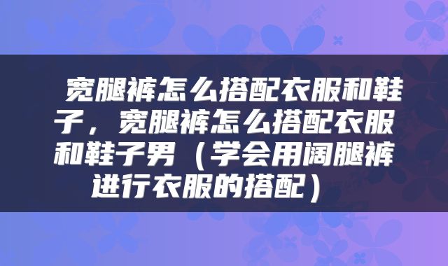  宽腿裤怎么搭配衣服和鞋子，宽腿裤怎么搭配衣服和鞋子男（学会用阔腿裤进行衣服的搭配） 