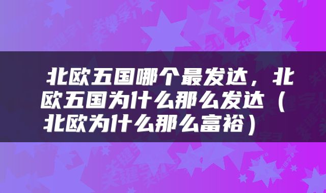  北欧五国哪个最发达，北欧五国为什么那么发达（北欧为什么那么富裕） 