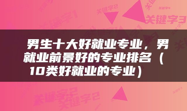  男生十大好就业专业，男就业前景好的专业排名（10类好就业的专业） 