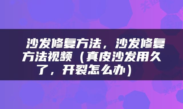  沙发修复方法，沙发修复方法视频（真皮沙发用久了，开裂怎么办） 
