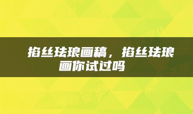 掐丝珐琅画稿,掐丝珐琅画你试过吗