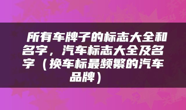 所有车牌子的标志大全和名字,汽车标志大全及名字(换车标最频繁的汽车品牌)