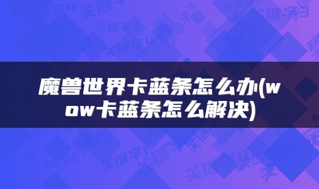 魔兽世界卡蓝条怎么办(wow卡蓝条怎么解决)