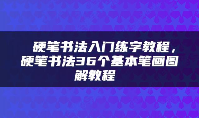  硬笔书法入门练字教程，硬笔书法36个基本笔画图解教程 