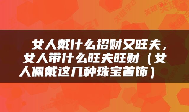  女人戴什么招财又旺夫，女人带什么旺夫旺财（女人佩戴这几种珠宝首饰） 