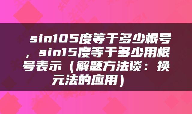  sin105度等于多少根号，sin15度等于多少用根号表示（解题方法谈：换元法的应用） 