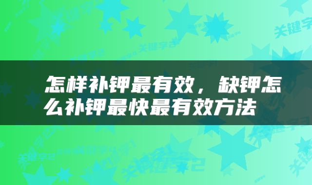  怎样补钾最有效，缺钾怎么补钾最快最有效方法 