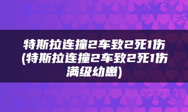 特斯拉连撞2车致2死1伤(特斯拉连撞2车致2死1伤满级幼崽)