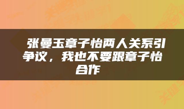  张曼玉章子怡两人关系引争议，我也不要跟章子怡合作 