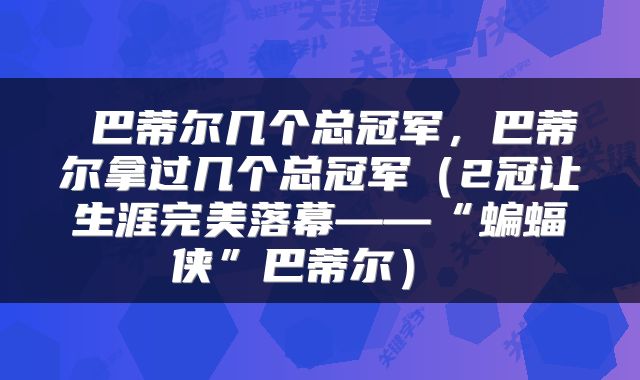  巴蒂尔几个总冠军，巴蒂尔拿过几个总冠军（2冠让生涯完美落幕——“蝙蝠侠”巴蒂尔） 