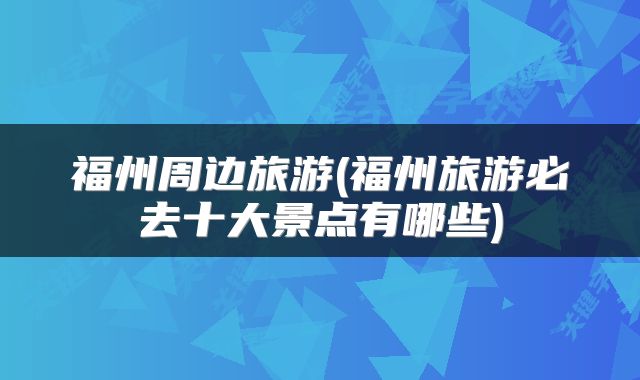 福州周边旅游(福州旅游必去十大景点有哪些)