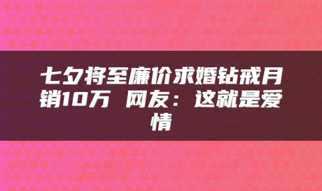七夕将至廉价求婚钻戒月销10万 网友：这就是爱情