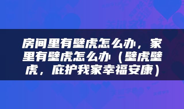 房间里有壁虎怎么办，家里有壁虎怎么办（壁虎壁虎，庇护我家幸福安康）