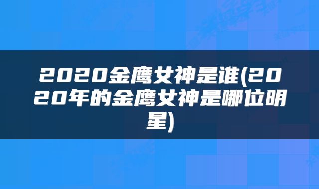 2020金鹰女神是谁(2020年的金鹰女神是哪位明星)