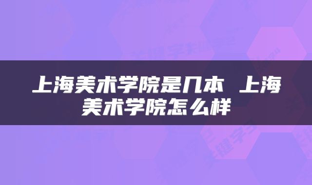 上海美术学院是几本 上海美术学院怎么样