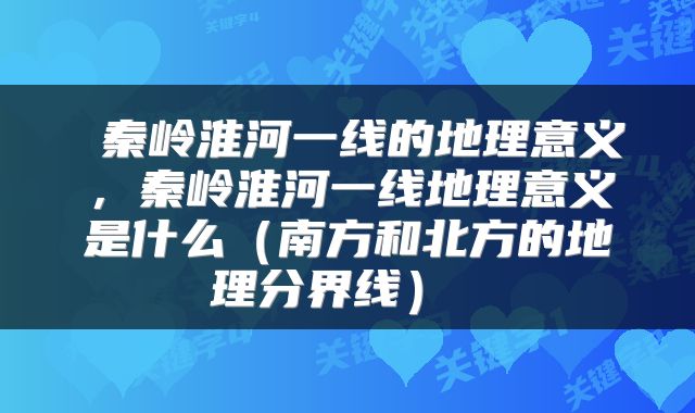  秦岭淮河一线的地理意义，秦岭淮河一线地理意义是什么（南方和北方的地理分界线） 