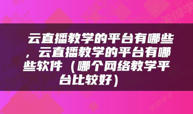  云直播教学的平台有哪些，云直播教学的平台有哪些软件（哪个网络教学平台比较好） 