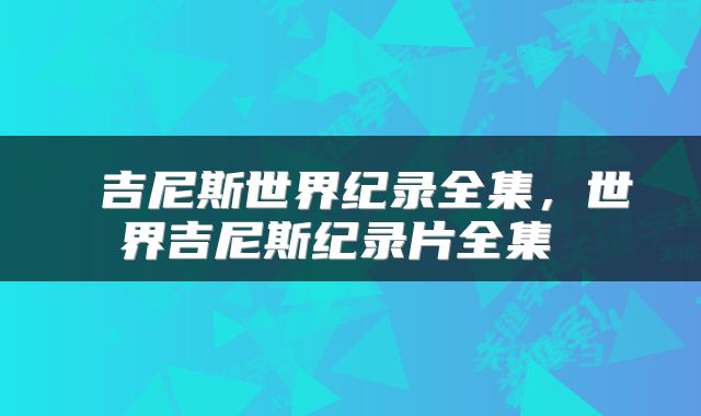  吉尼斯世界纪录全集，世界吉尼斯纪录片全集 