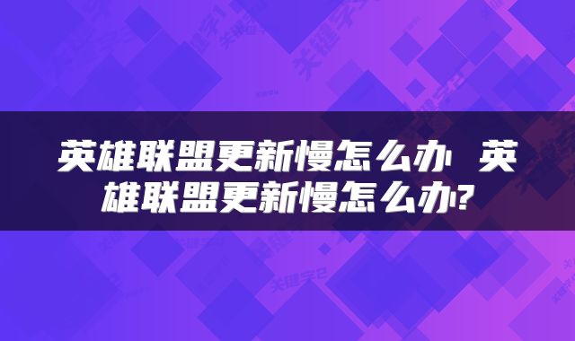 英雄联盟更新慢怎么办 英雄联盟更新慢怎么办?