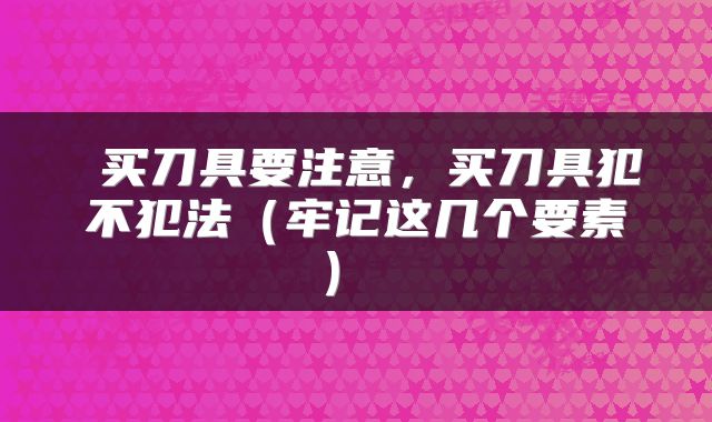  买刀具要注意，买刀具犯不犯法（牢记这几个要素） 