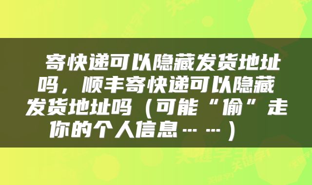  寄快递可以隐藏发货地址吗，顺丰寄快递可以隐藏发货地址吗（可能“偷”走你的个人信息……） 