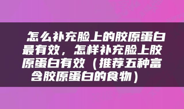  怎么补充脸上的胶原蛋白最有效，怎样补充脸上胶原蛋白有效（推荐五种富含胶原蛋白的食物） 