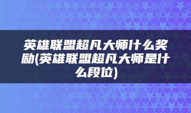 英雄联盟超凡大师什么奖励(英雄联盟超凡大师是什么段位)