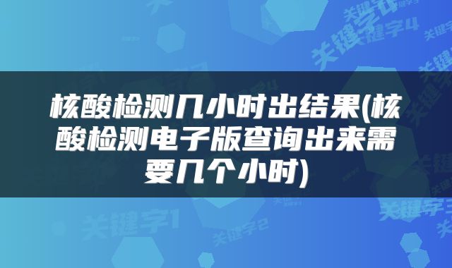核酸检测几小时出结果(核酸检测电子版查询出来需要几个小时)