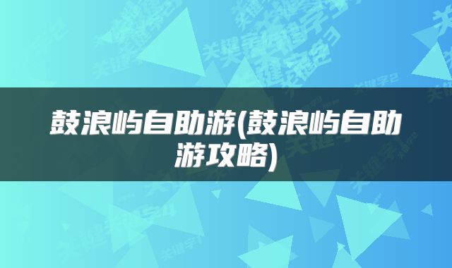 鼓浪屿自助游(鼓浪屿自助游攻略)