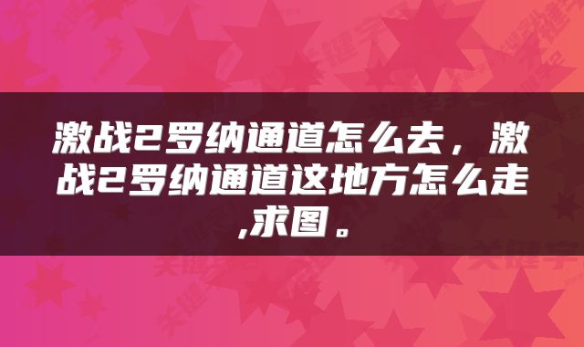激战2罗纳通道怎么去，激战2罗纳通道这地方怎么走,求图。