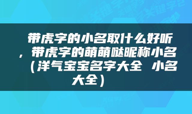  带虎字的小名取什么好听，带虎字的萌萌哒昵称小名（洋气宝宝名字大全 小名大全） 