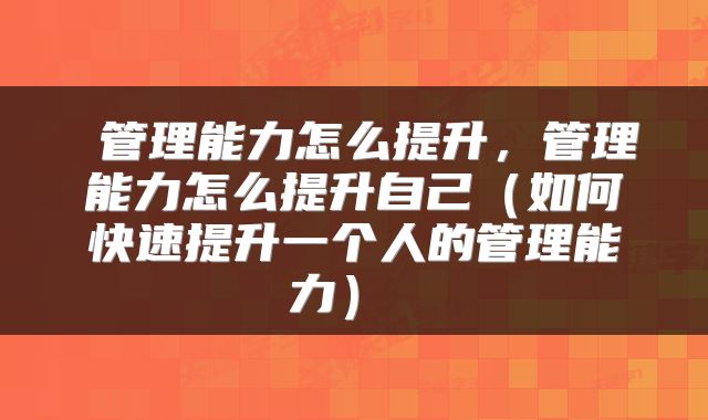 管理能力怎么提升,管理能力怎么提升自己(如何快速提升一个人的管理能力)