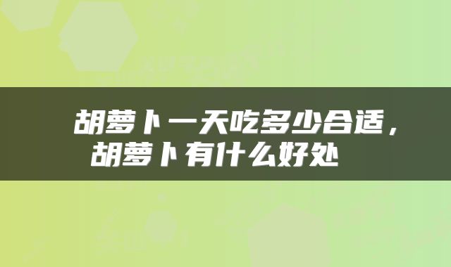  胡萝卜一天吃多少合适，胡萝卜有什么好处 