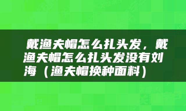 戴渔夫帽怎么扎头发,戴渔夫帽怎么扎头发没有刘海(渔夫帽换种面料)