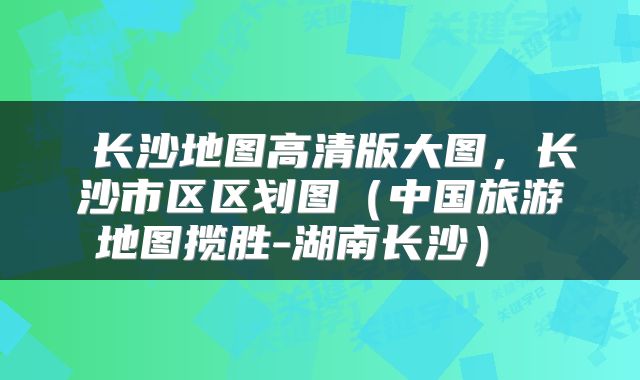 长沙地图高清版大图,长沙市区区划图(中国旅游地图揽胜-湖南长沙)