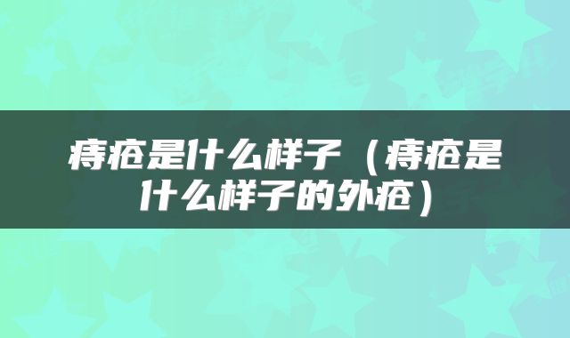 痔疮是什么样子（痔疮是什么样子的外疮）
