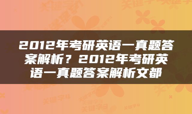 2012年考研英语一真题答案解析？2012年考研英语一真题答案解析文都