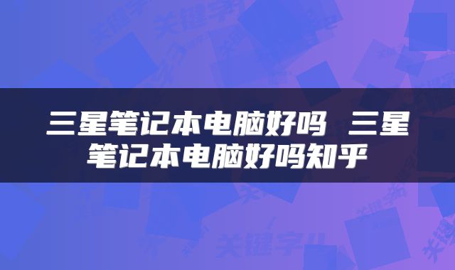 三星笔记本电脑好吗 三星笔记本电脑好吗知乎