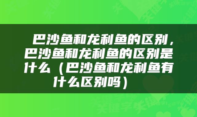  巴沙鱼和龙利鱼的区别，巴沙鱼和龙利鱼的区别是什么（巴沙鱼和龙利鱼有什么区别吗） 