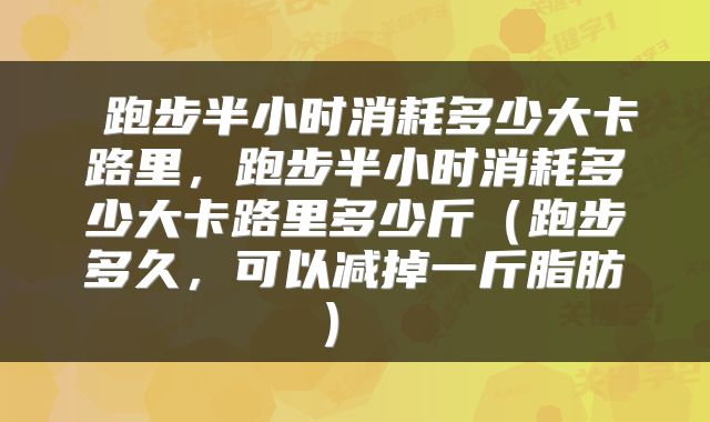  跑步半小时消耗多少大卡路里，跑步半小时消耗多少大卡路里多少斤（跑步多久，可以减掉一斤脂肪） 