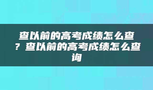 查以前的高考成绩怎么查？查以前的高考成绩怎么查询