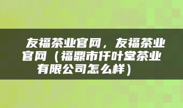  友福茶业官网，友福茶业官网（福鼎市仟叶堂茶业有限公司怎么样） 