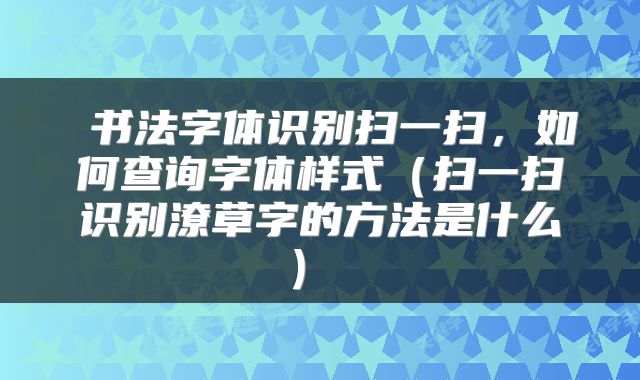  书法字体识别扫一扫，如何查询字体样式（扫一扫识别潦草字的方法是什么） 