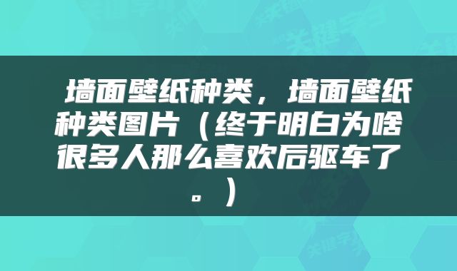  墙面壁纸种类，墙面壁纸种类图片（终于明白为啥很多人那么喜欢后驱车了。） 
