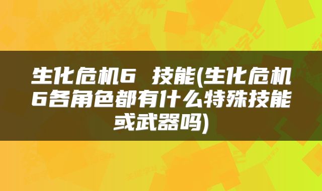 生化危机6 技能(生化危机6各角色都有什么特殊技能或武器吗)