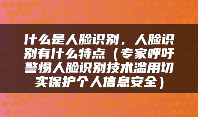 什么是人脸识别，人脸识别有什么特点（专家呼吁警惕人脸识别技术滥用切实保护个人信息安全）