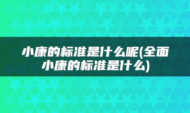 小康的标准是什么呢(全面小康的标准是什么)